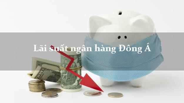 Lãi suất ngân hàng Đông Á Lãi suất ngân hàng Đông Á