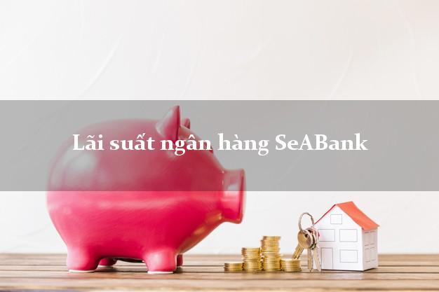 Lãi suất ngân hàng SeABank tháng 5/2025 Lãi suất ngân hàng SeABank