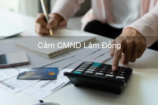 Top 9 Cầm CMND Lâm Đồng nhận tiền ngay Top 9 Cầm CMND Lâm Đồng nhận tiền ngay