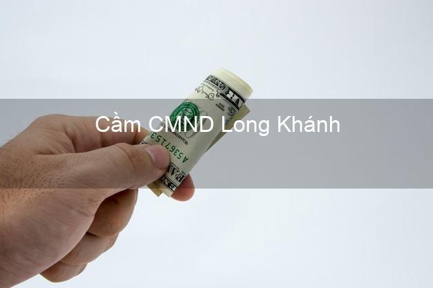 Dịch vụ Cầm CMND Long Khánh Đồng Nai tốt nhất Dịch vụ Cầm CMND Long Khánh Đồng Nai tốt nhất
