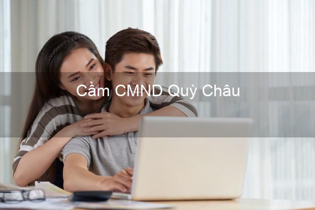 Địa chỉ Cầm CMND Quỳ Châu Nghệ An uy tín nhất Địa chỉ Cầm CMND Quỳ Châu Nghệ An uy tín nhất