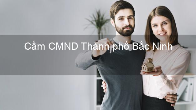 Dịch vụ Cầm CMND Thành phố Bắc Ninh tốt nhất Dịch vụ Cầm CMND Thành phố Bắc Ninh tốt nhất