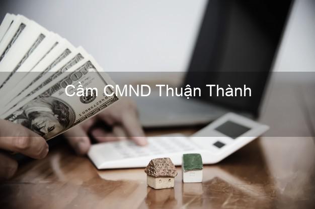 Top 3 Cầm CMND Thuận Thành Bắc Ninh nhận tiền ngay Top 3 Cầm CMND Thuận Thành Bắc Ninh nhận tiền ngay